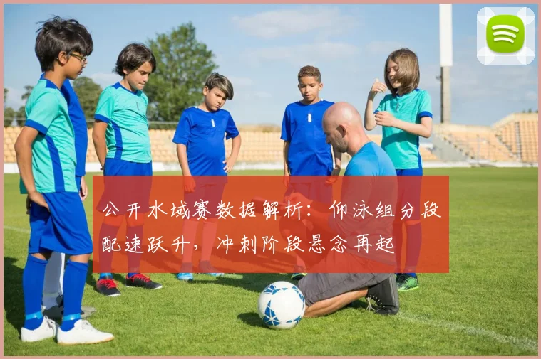 公开水域赛数据解析:仰泳组分段配速跃升,冲刺阶段悬念再起 - 虎扑体育推荐