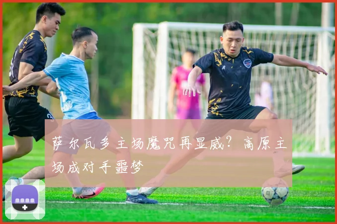 萨尔瓦多主场魔咒再显威?高原主场成对手噩梦 - 虎扑体育推荐