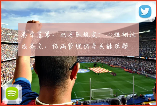 赛季落幕，地方队蜕变：心理韧性成亮点，伤病管理仍是关键课题 - 虎扑体育推荐