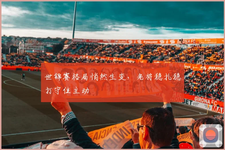 世锦赛格局悄然生变，老将稳扎稳打守住主动 - 虎扑体育推荐