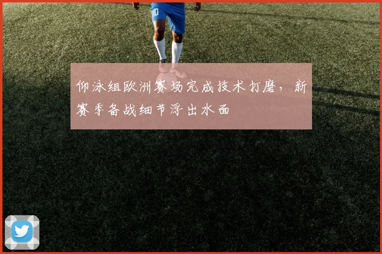 仰泳组欧洲赛场完成技术打磨，新赛季备战细节浮出水面 - 虎扑体育推荐