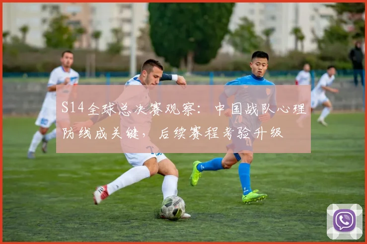 S14全球总决赛观察：中国战队心理防线成关键，后续赛程考验升级 - 虎扑体育推荐