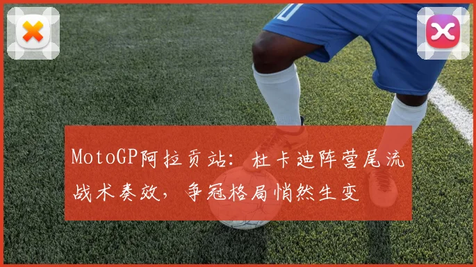 MotoGP阿拉贡站:杜卡迪阵营尾流战术奏效,争冠格局悄然生变 - 虎扑体育推荐