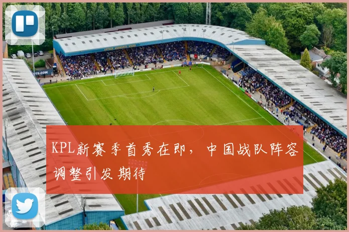KPL新赛季首秀在即，中国战队阵容调整引发期待 - 虎扑体育推荐
