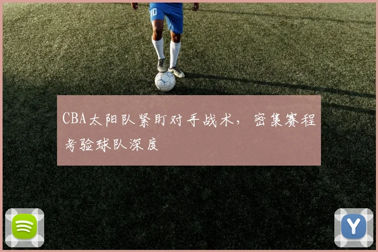 CBA太阳队紧盯对手战术,密集赛程考验球队深度 - 虎扑体育推荐