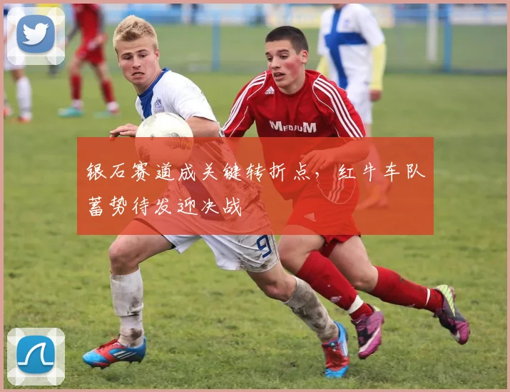 银石赛道成关键转折点，红牛车队蓄势待发迎决战 - 虎扑体育推荐