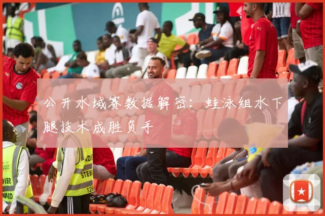 公开水域赛数据解密：蛙泳组水下腿技术成胜负手 - 虎扑体育推荐