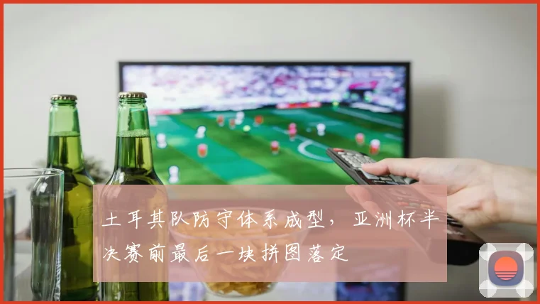 土耳其队防守体系成型,亚洲杯半决赛前最后一块拼图落定 - 虎扑体育推荐