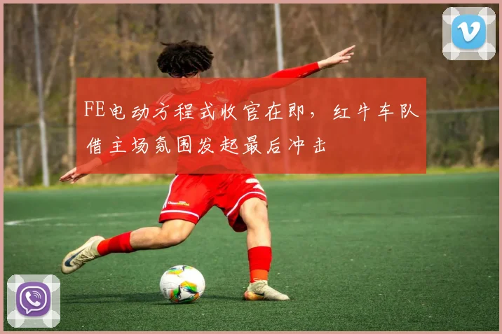 FE电动方程式收官在即，红牛车队借主场氛围发起最后冲击 - 虎扑体育推荐