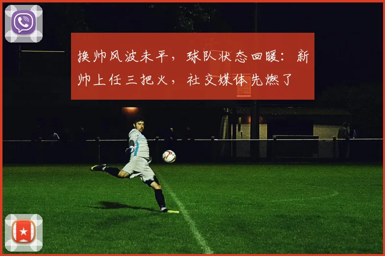 换帅风波未平,球队状态回暖:新帅上任三把火,社交媒体先燃了 - 虎扑体育推荐