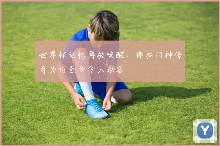 世界杯记忆再被唤醒,那些门神传奇为何至今令人动容 - 虎扑体育推荐