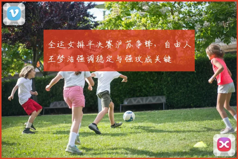 全运女排半决赛沪苏争锋，自由人王梦洁强调稳定与强攻成关键 - 虎扑体育推荐
