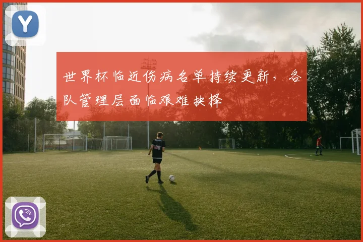 世界杯临近伤病名单持续更新，各队管理层面临艰难抉择 - 虎扑体育推荐