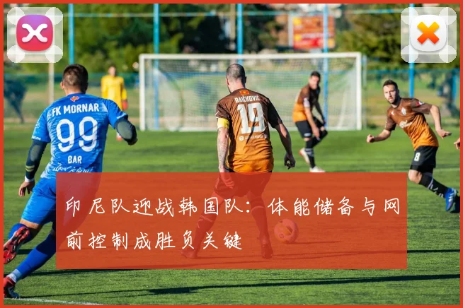 印尼队迎战韩国队:体能储备与网前控制成胜负关键 - 虎扑体育推荐