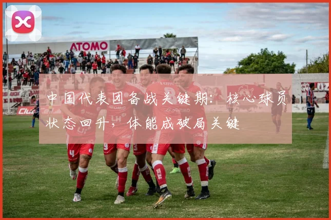中国代表团备战关键期:核心球员状态回升,体能成破局关键 - 虎扑体育推荐