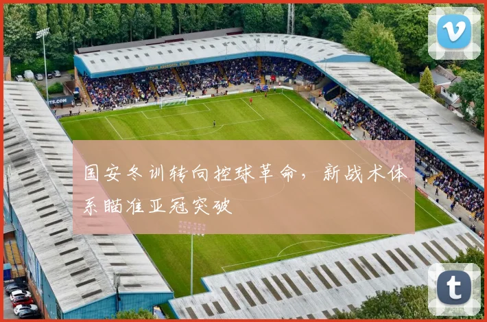 国安冬训转向控球革命，新战术体系瞄准亚冠突破 - 虎扑体育推荐