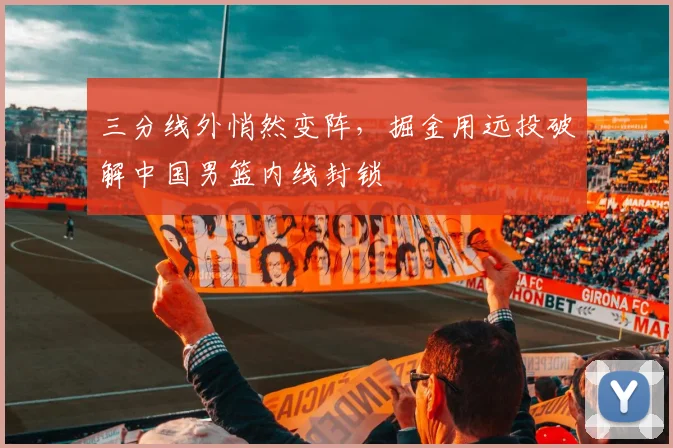 三分线外悄然变阵，掘金用远投破解中国男篮内线封锁 - 虎扑体育推荐