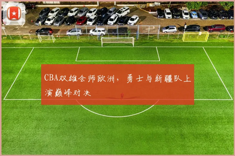 CBA双雄会师欧洲，勇士与新疆队上演巅峰对决 - 虎扑体育推荐