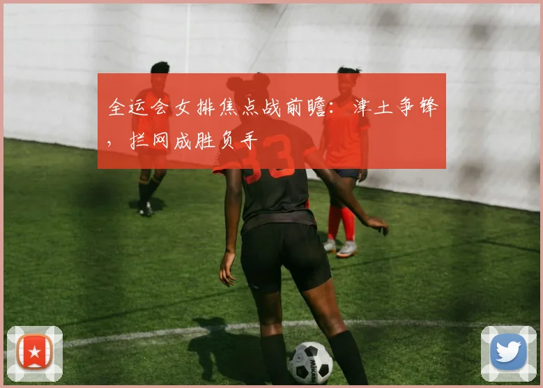 全运会女排焦点战前瞻：津土争锋，拦网成胜负手 - 虎扑体育推荐