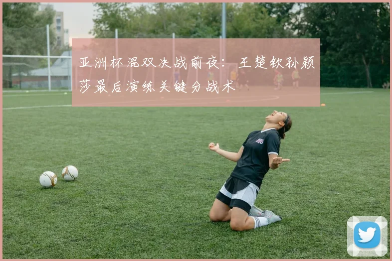 亚洲杯混双决战前夜：王楚钦孙颖莎最后演练关键分战术 - 虎扑体育推荐