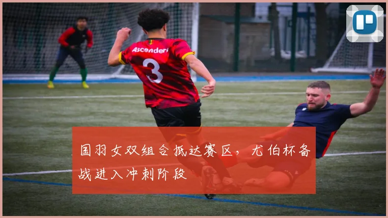 国羽女双组合抵达赛区，尤伯杯备战进入冲刺阶段 - 虎扑体育资讯