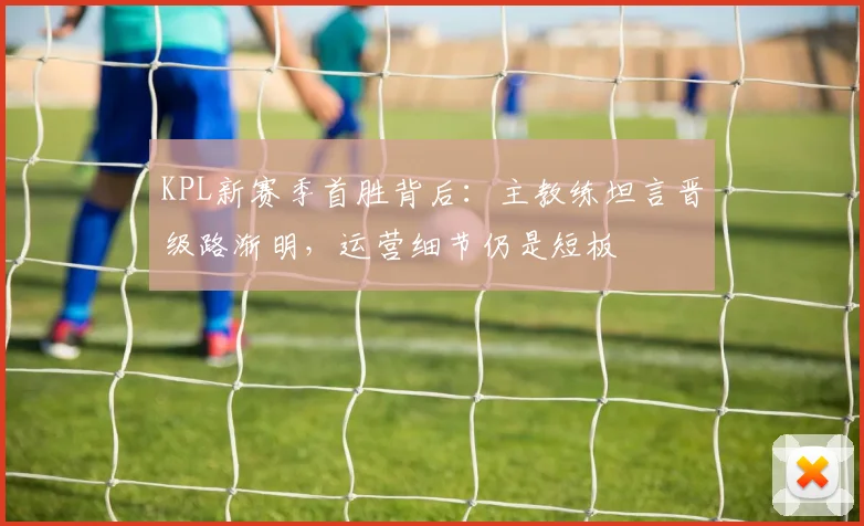 KPL新赛季首胜背后:主教练坦言晋级路渐明,运营细节仍是短板 - 虎扑体育推荐