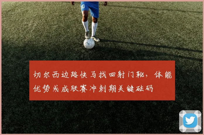 切尔西边路快马找回射门靴,体能优势或成联赛冲刺期关键砝码 - 虎扑体育推荐
