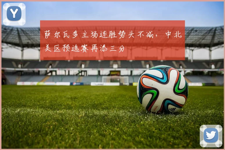萨尔瓦多主场连胜势头不减，中北美区预选赛再添三分 - 虎扑体育推荐