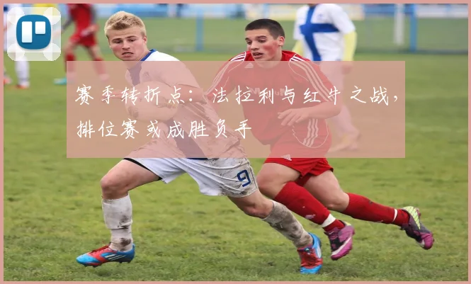 赛季转折点:法拉利与红牛之战,排位赛或成胜负手 - 虎扑体育推荐