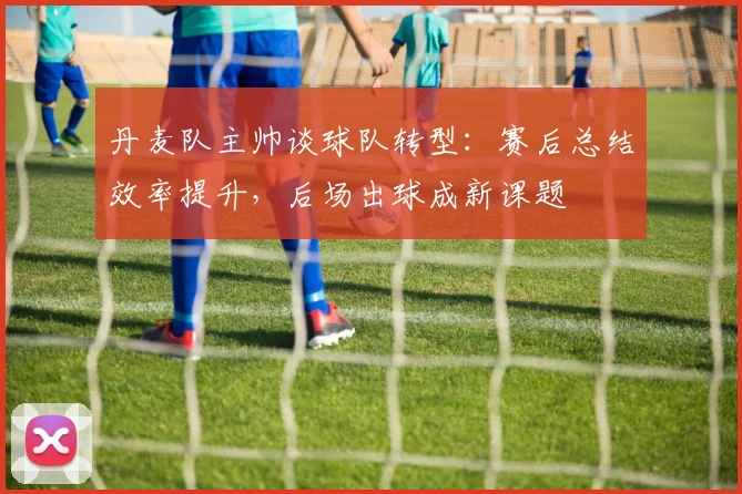 丹麦队主帅谈球队转型：赛后总结效率提升，后场出球成新课题 - 虎扑体育推荐