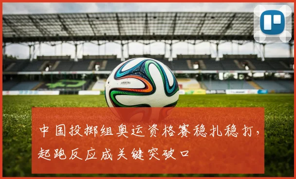 中国投掷组奥运资格赛稳扎稳打,起跑反应成关键突破口 - 虎扑体育推荐
