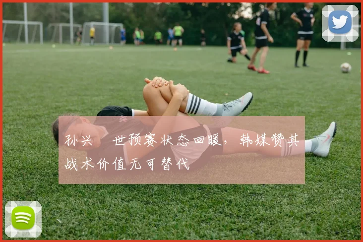 孙兴慜世预赛状态回暖,韩媒赞其战术价值无可替代 - 虎扑体育推荐