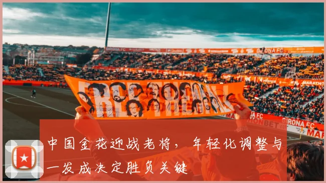 中国金花迎战老将，年轻化调整与一发成决定胜负关键 - 虎扑体育推荐