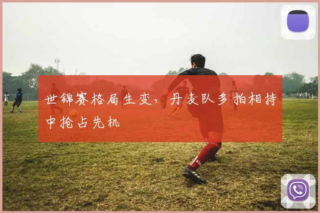 世锦赛格局生变，丹麦队多拍相持中抢占先机 - 虎扑体育精选