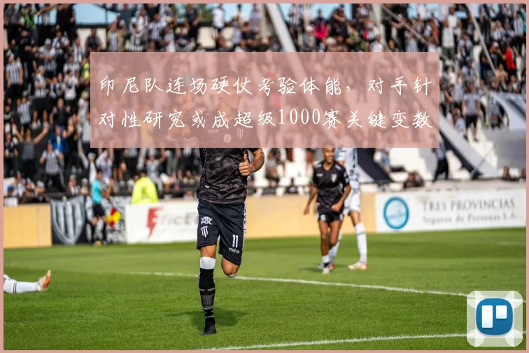 印尼队连场硬仗考验体能,对手针对性研究或成超级1000赛关键变数 - 虎扑体育推荐