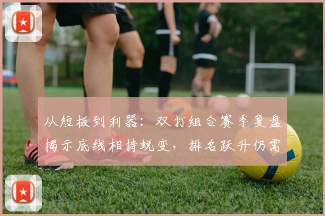 从短板到利器:双打组合赛季复盘揭示底线相持蜕变,排名跃升仍需破局 - 虎扑体育推荐