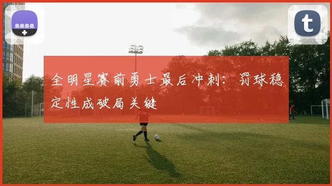 全明星赛前勇士最后冲刺:罚球稳定性成破局关键 - 虎扑体育推荐