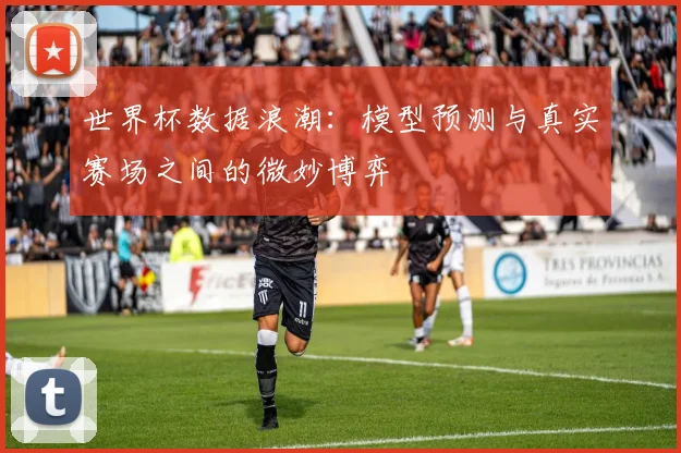 世界杯数据浪潮:模型预测与真实赛场之间的微妙博弈 - 虎扑体育推荐