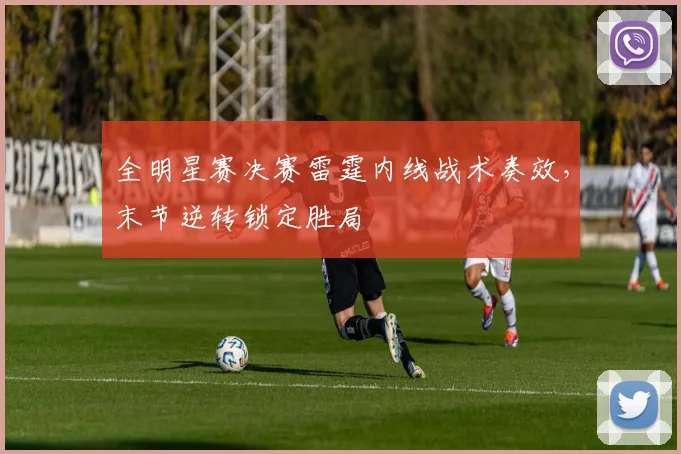 全明星赛决赛雷霆内线战术奏效,末节逆转锁定胜局 - 虎扑体育推荐